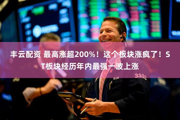 丰云配资 最高涨超200%！这个板块涨疯了！ST板块经历年内最强一波上涨