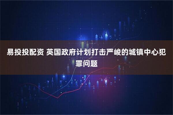 易投投配资 英国政府计划打击严峻的城镇中心犯罪问题