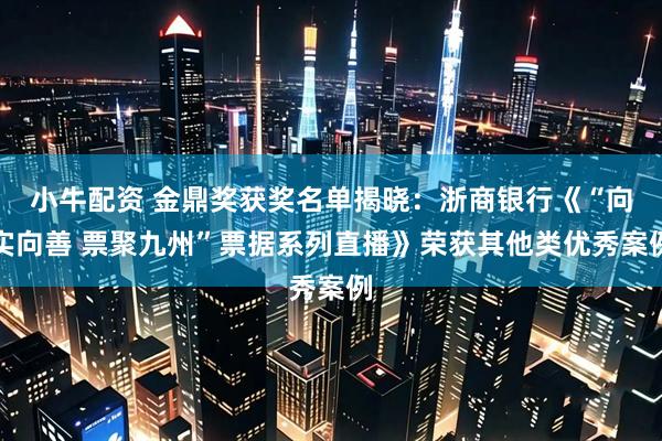 小牛配资 金鼎奖获奖名单揭晓：浙商银行《“向实向善 票聚九州”票据系列直播》荣获其他类优秀案例
