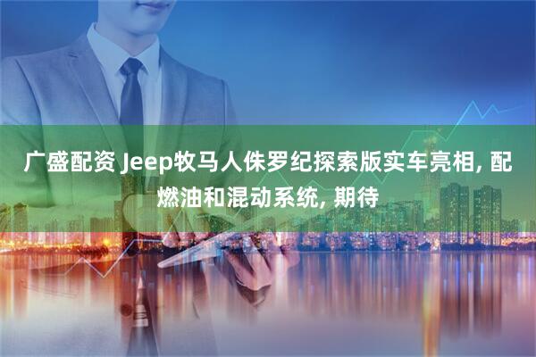 广盛配资 Jeep牧马人侏罗纪探索版实车亮相, 配燃油和混动系统, 期待