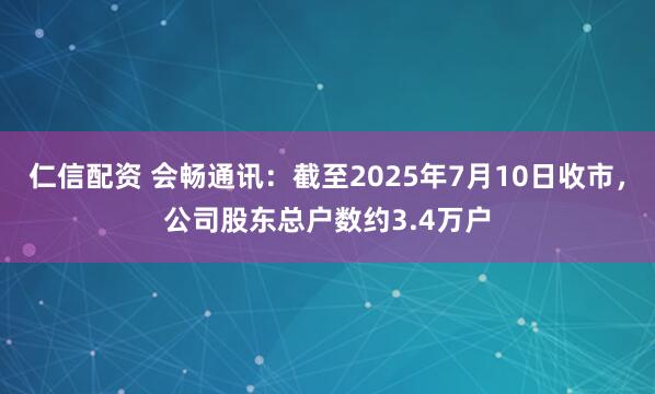仁信配资 会畅通讯：截至2025年7月10日收市，公司股东总户数约3.4万户