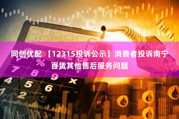 同创优配 【12315投诉公示】消费者投诉南宁百货其他售后服务问题