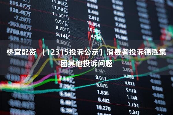 桥宜配资 【12315投诉公示】消费者投诉锦泓集团其他投诉问题