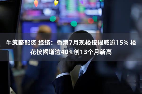 牛策略配资 经络：香港7月现楼按揭减逾15% 楼花按揭增逾40%创13个月新高