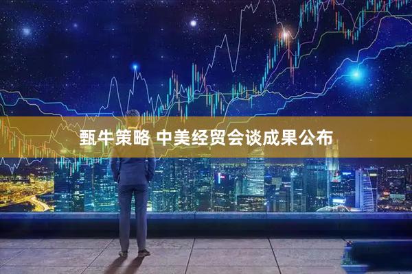 甄牛策略 中美经贸会谈成果公布