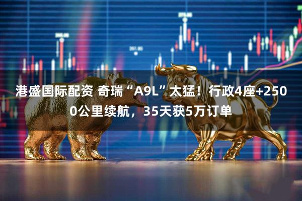 港盛国际配资 奇瑞“A9L”太猛！行政4座+2500公里续航，35天获5万订单