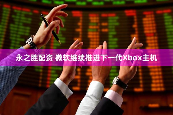 永之胜配资 微软继续推进下一代Xbox主机