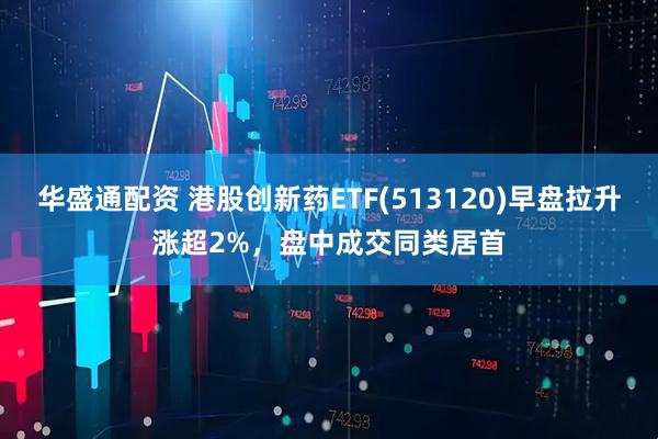 华盛通配资 港股创新药ETF(513120)早盘拉升涨超2%，盘中成交同类居首