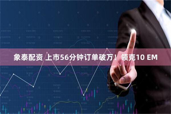 象泰配资 上市56分钟订单破万！领克10 EM