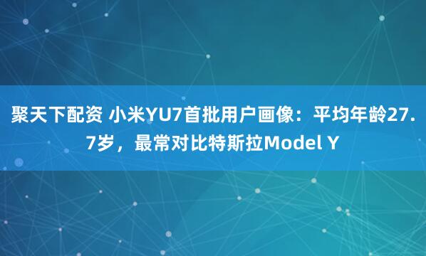 聚天下配资 小米YU7首批用户画像：平均年龄27.7岁，最常对比特斯拉Model Y