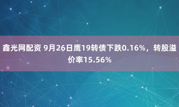 鑫光网配资 9月26日鹰19转债下跌0.16%，转股溢价率15.56%