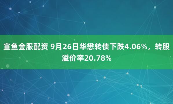 宣鱼金服配资 9月26日华懋转债下跌4.06%，转股溢价率20.78%