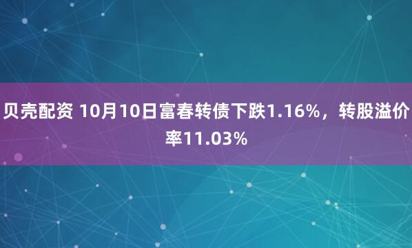 贝壳配资 10月10日富春转债下跌1.16%，转股溢价率11.03%
