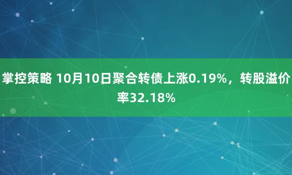 掌控策略 10月10日聚合转债上涨0.19%，转股溢价率32.18%