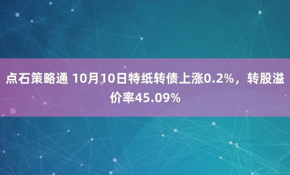 点石策略通 10月10日特纸转债上涨0.2%，转股溢价率45.09%