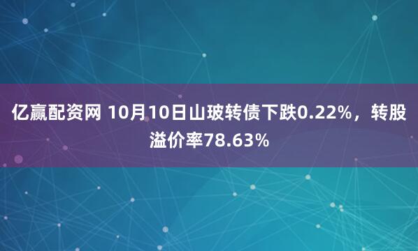 亿赢配资网 10月10日山玻转债下跌0.22%，转股溢价率78.63%