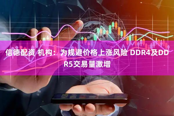 信德配资 机构：为规避价格上涨风险 DDR4及DDR5交易量激增