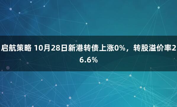 启航策略 10月28日新港转债上涨0%，转股溢价率26.6%