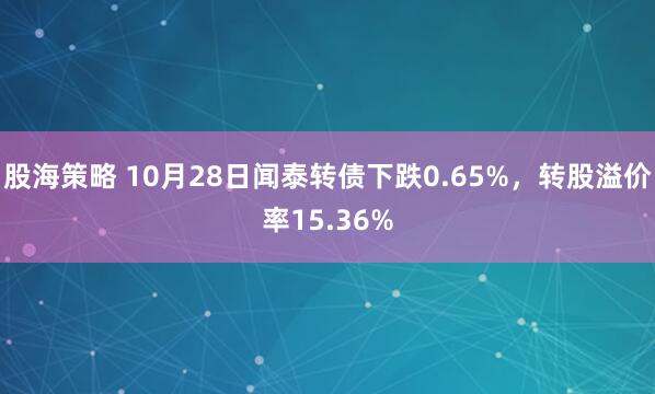 股海策略 10月28日闻泰转债下跌0.65%，转股溢价率15.36%