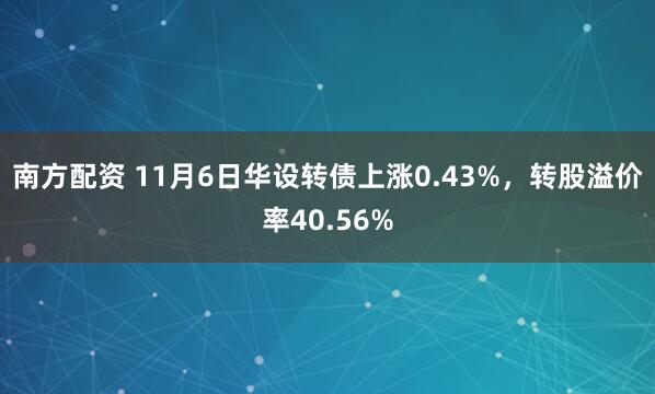 南方配资 11月6日华设转债上涨0.43%，转股溢价率40.56%