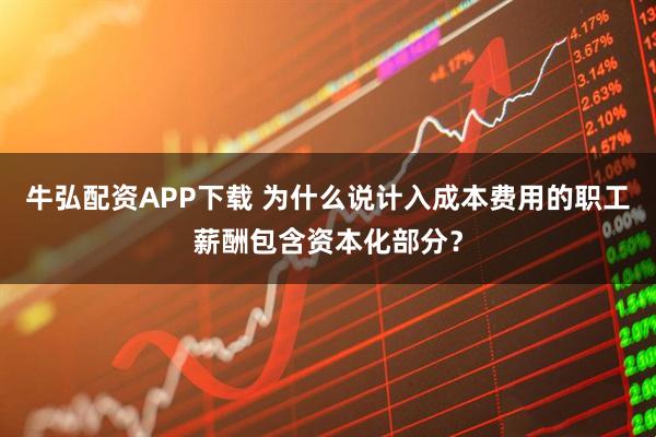 牛弘配资APP下载 为什么说计入成本费用的职工薪酬包含资本化部分？