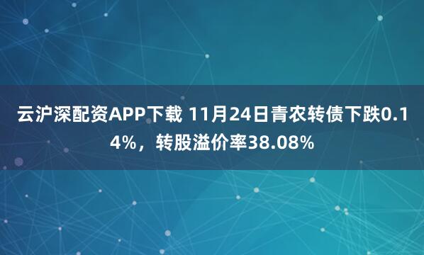 云沪深配资APP下载 11月24日青农转债下跌0.14%，转股溢价率38.08%