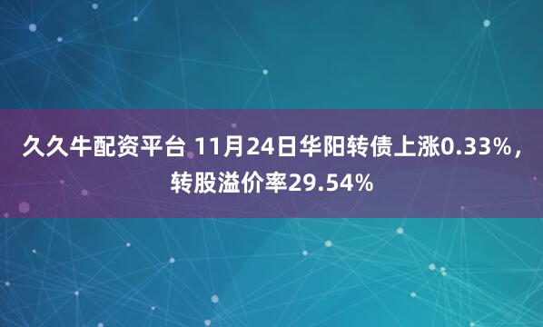 久久牛配资平台 11月24日华阳转债上涨0.33%，转股溢价率29.54%