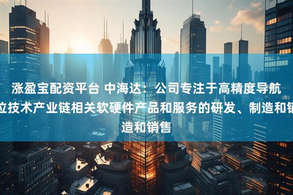 涨盈宝配资平台 中海达：公司专注于高精度导航定位技术产业链相关软硬件产品和服务的研发、制造和销售