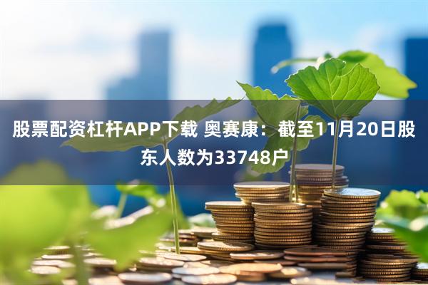 股票配资杠杆APP下载 奥赛康：截至11月20日股东人数为33748户