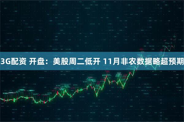 3G配资 开盘：美股周二低开 11月非农数据略超预期