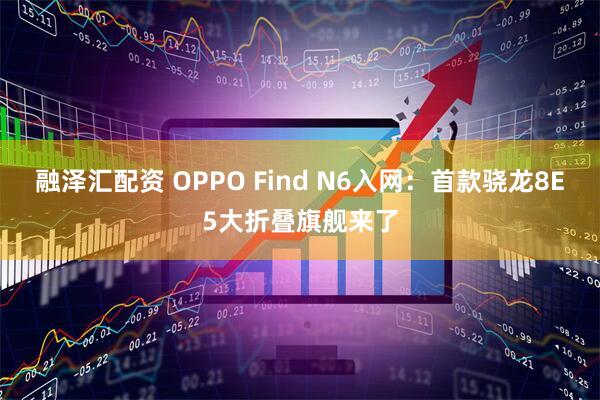 融泽汇配资 OPPO Find N6入网：首款骁龙8E5大折叠旗舰来了
