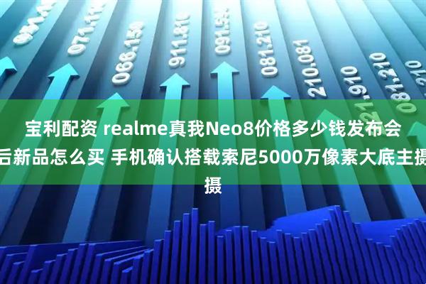 宝利配资 realme真我Neo8价格多少钱发布会后新品怎么买 手机确认搭载索尼5000万像素大底主摄