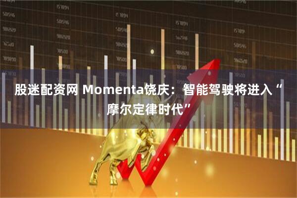 股迷配资网 Momenta饶庆：智能驾驶将进入“摩尔定律时代”
