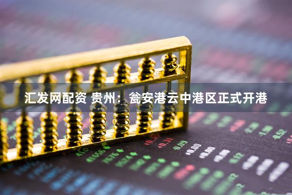 汇发网配资 贵州：瓮安港云中港区正式开港