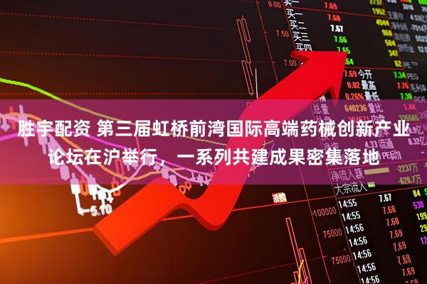 胜宇配资 第三届虹桥前湾国际高端药械创新产业论坛在沪举行，一系列共建成果密集落地