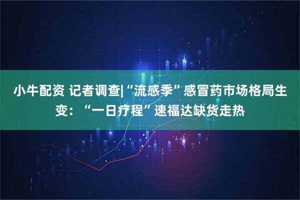 小牛配资 记者调查|“流感季”感冒药市场格局生变：“一日疗程”速福达缺货走热