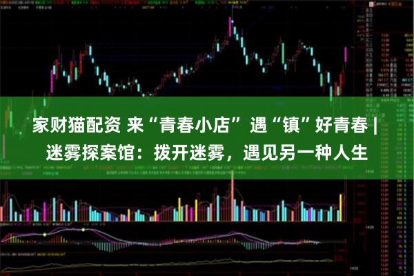 家财猫配资 来“青春小店” 遇“镇”好青春 | 迷雾探案馆：拨开迷雾，遇见另一种人生