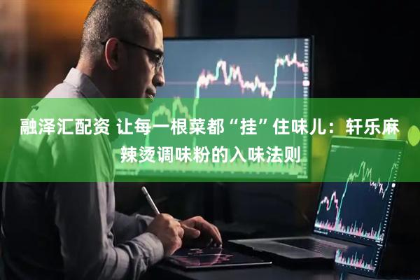 融泽汇配资 让每一根菜都“挂”住味儿：轩乐麻辣烫调味粉的入味法则