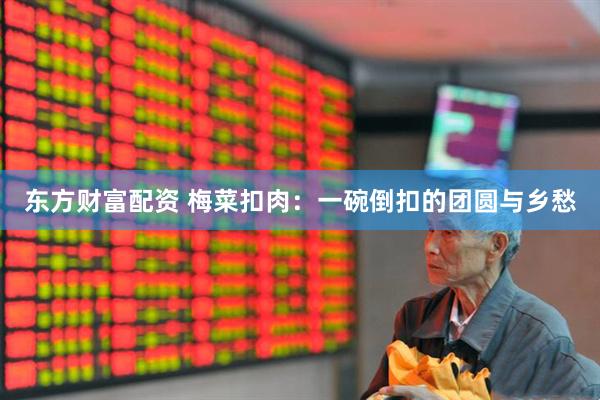 东方财富配资 梅菜扣肉：一碗倒扣的团圆与乡愁