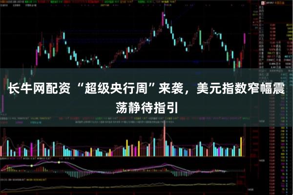 长牛网配资 “超级央行周”来袭，美元指数窄幅震荡静待指引