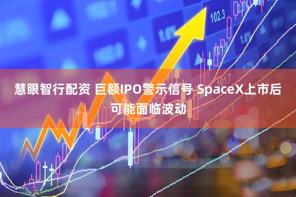 慧眼智行配资 巨额IPO警示信号 SpaceX上市后可能面临波动