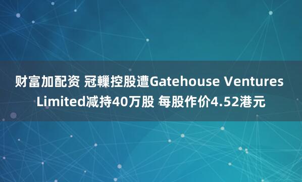 财富加配资 冠轈控股遭Gatehouse Ventures Limited减持40万股 每股作价4.52港元